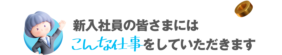 新入社員の皆様にはこんな仕事をしていただきます