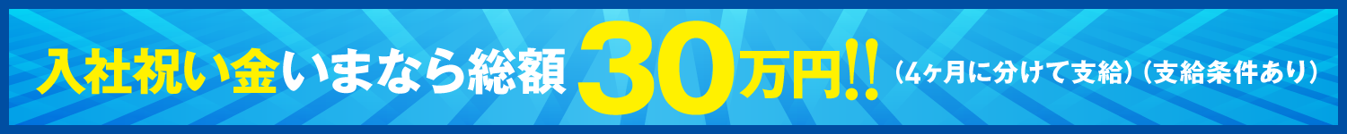 入社祝い金　今なら総額３０万円！！入社祝い金　今なら総額３０万円！！(４ヶ月に分けて支給)(支給条件あり)